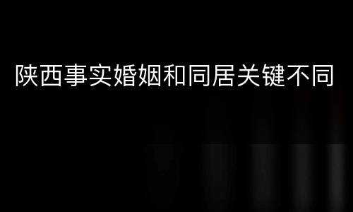 陕西事实婚姻和同居关键不同