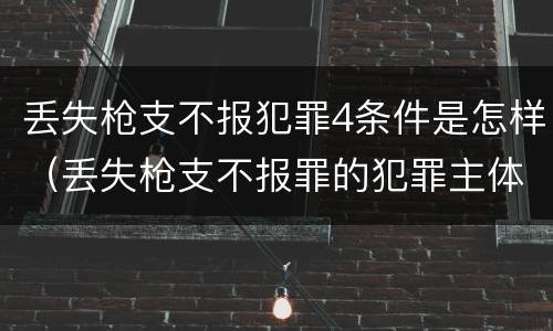 丢失枪支不报犯罪4条件是怎样（丢失枪支不报罪的犯罪主体）