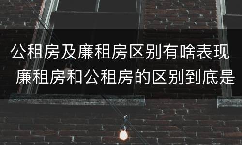 公租房及廉租房区别有啥表现 廉租房和公租房的区别到底是什么
