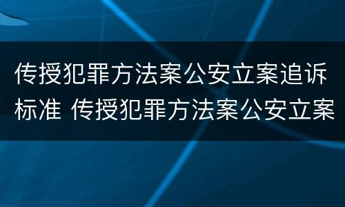 传授犯罪方法案公安立案追诉标准 传授犯罪方法案公安立案追诉标准是什么