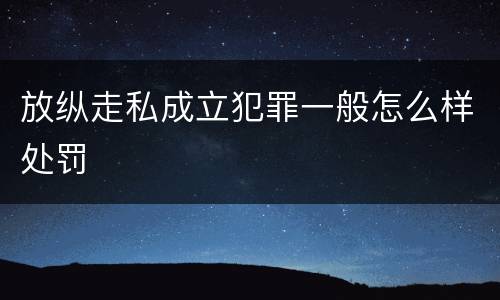 放纵走私成立犯罪一般怎么样处罚