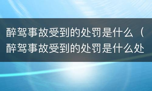 醉驾事故受到的处罚是什么（醉驾事故受到的处罚是什么处分）