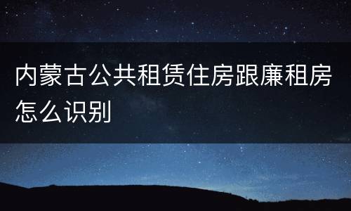 内蒙古公共租赁住房跟廉租房怎么识别