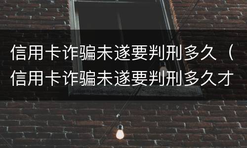 信用卡诈骗未遂要判刑多久（信用卡诈骗未遂要判刑多久才能缓刑）