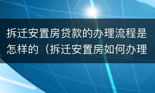 拆迁安置房贷款的办理流程是怎样的（拆迁安置房如何办理抵押贷款）