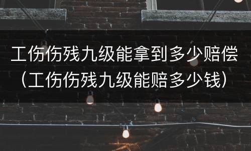 工伤伤残九级能拿到多少赔偿（工伤伤残九级能赔多少钱）