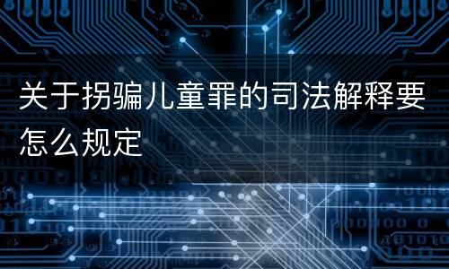 关于拐骗儿童罪的司法解释要怎么规定