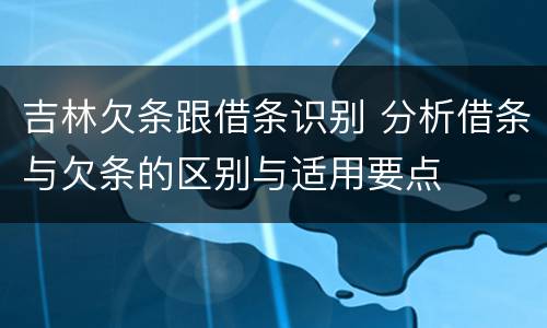 吉林欠条跟借条识别 分析借条与欠条的区别与适用要点
