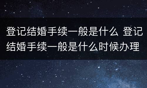 登记结婚手续一般是什么 登记结婚手续一般是什么时候办理