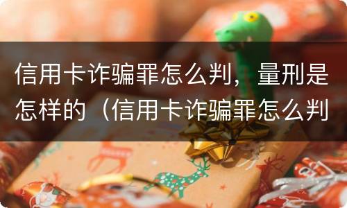 信用卡诈骗罪怎么判，量刑是怎样的（信用卡诈骗罪怎么判,量刑是怎样的呢）