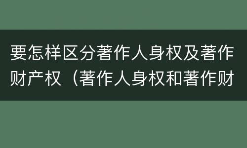要怎样区分著作人身权及著作财产权（著作人身权和著作财产权有哪些区别）