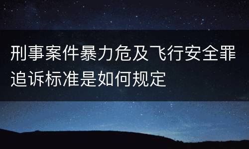 刑事案件暴力危及飞行安全罪追诉标准是如何规定