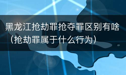 黑龙江抢劫罪抢夺罪区别有啥（抢劫罪属于什么行为）