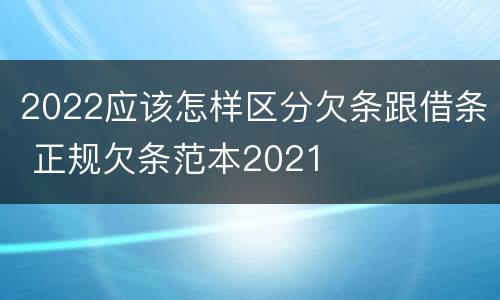 2022应该怎样区分欠条跟借条 正规欠条范本2021