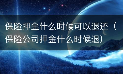 保险押金什么时候可以退还（保险公司押金什么时候退）