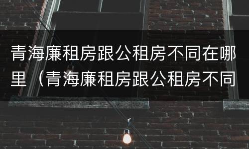 青海廉租房跟公租房不同在哪里（青海廉租房跟公租房不同在哪里查）