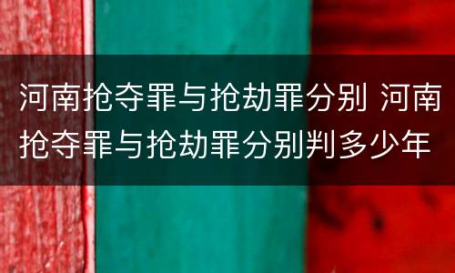 河南抢夺罪与抢劫罪分别 河南抢夺罪与抢劫罪分别判多少年