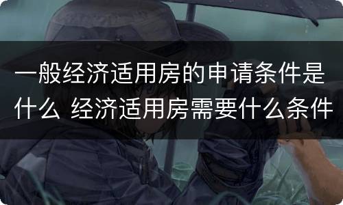一般经济适用房的申请条件是什么 经济适用房需要什么条件申请
