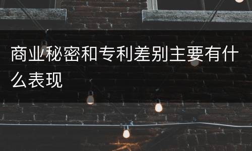 商业秘密和专利差别主要有什么表现