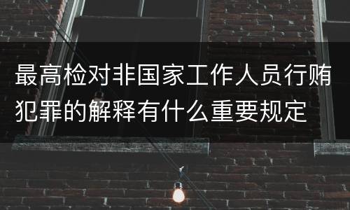 最高检对非国家工作人员行贿犯罪的解释有什么重要规定