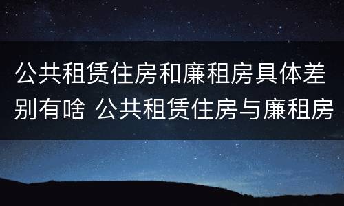 公共租赁住房和廉租房具体差别有啥 公共租赁住房与廉租房的区别