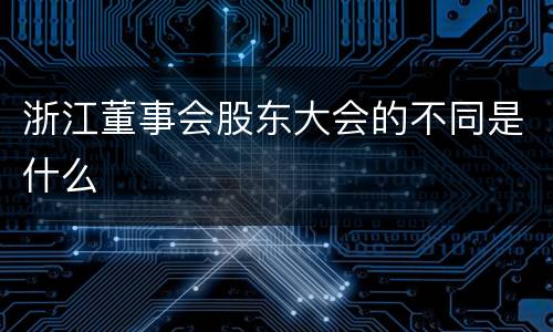 浙江董事会股东大会的不同是什么