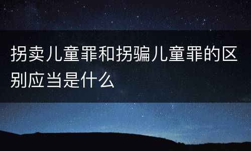 拐卖儿童罪和拐骗儿童罪的区别应当是什么