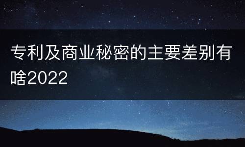 专利及商业秘密的主要差别有啥2022