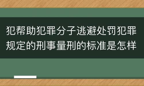 犯帮助犯罪分子逃避处罚犯罪规定的刑事量刑的标准是怎样的