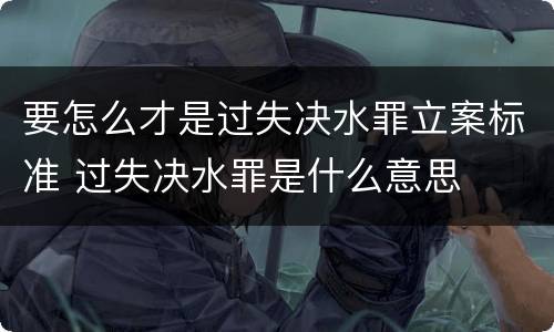 要怎么才是过失决水罪立案标准 过失决水罪是什么意思