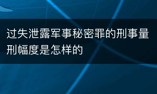 过失泄露军事秘密罪的刑事量刑幅度是怎样的