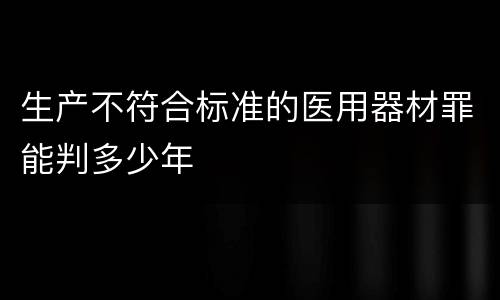 生产不符合标准的医用器材罪能判多少年