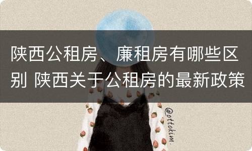 陕西公租房、廉租房有哪些区别 陕西关于公租房的最新政策