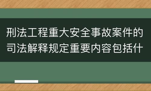 刑法工程重大安全事故案件的司法解释规定重要内容包括什么