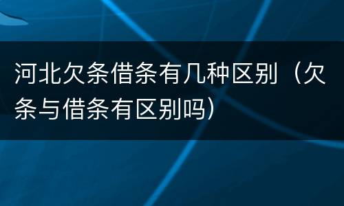 河北欠条借条有几种区别（欠条与借条有区别吗）