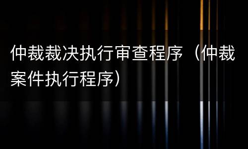 仲裁裁决执行审查程序（仲裁案件执行程序）