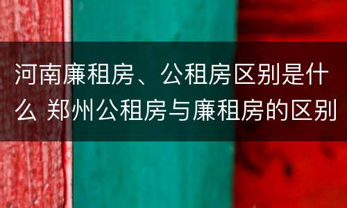 河南廉租房、公租房区别是什么 郑州公租房与廉租房的区别