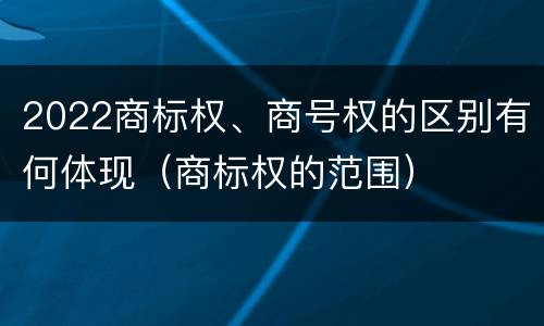 2022商标权、商号权的区别有何体现（商标权的范围）