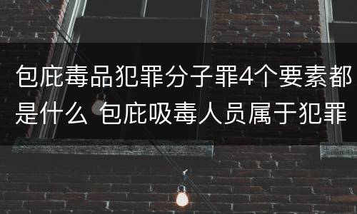 包庇毒品犯罪分子罪4个要素都是什么 包庇吸毒人员属于犯罪吗