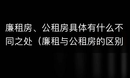 廉租房、公租房具体有什么不同之处（廉租与公租房的区别）