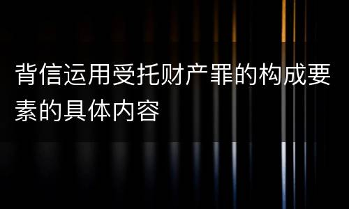 背信运用受托财产罪的构成要素的具体内容