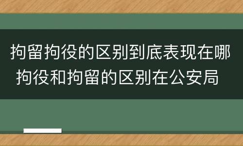 拘留拘役的区别到底表现在哪 拘役和拘留的区别在公安局
