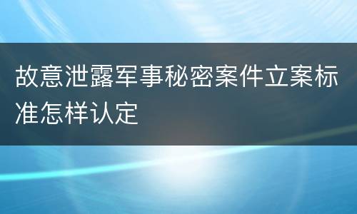 故意泄露军事秘密案件立案标准怎样认定