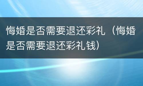 悔婚是否需要退还彩礼（悔婚是否需要退还彩礼钱）