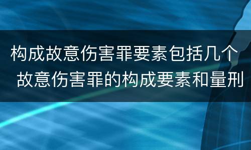 构成故意伤害罪要素包括几个 故意伤害罪的构成要素和量刑标准
