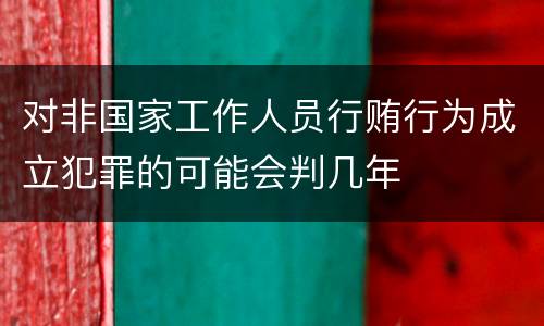 对非国家工作人员行贿行为成立犯罪的可能会判几年