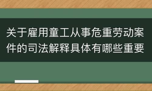 关于雇用童工从事危重劳动案件的司法解释具体有哪些重要内容