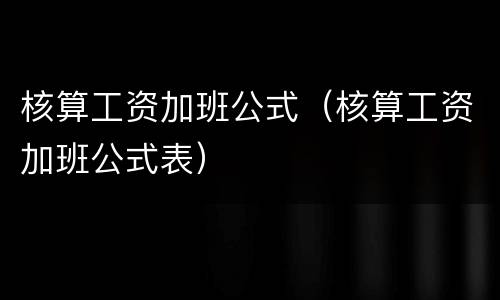 核算工资加班公式（核算工资加班公式表）