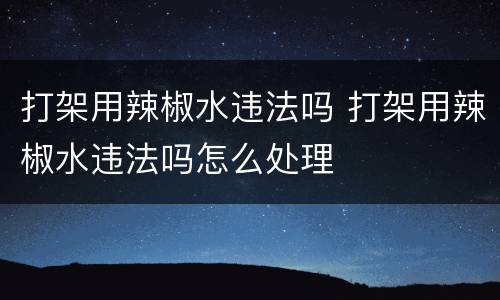 打架用辣椒水违法吗 打架用辣椒水违法吗怎么处理