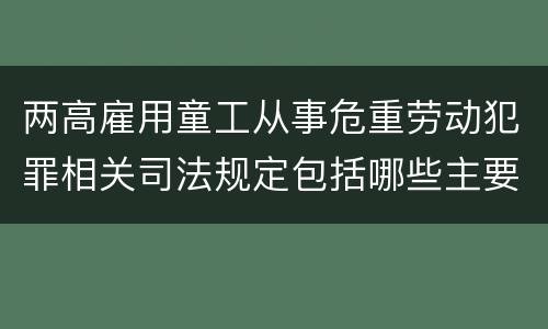 两高雇用童工从事危重劳动犯罪相关司法规定包括哪些主要内容